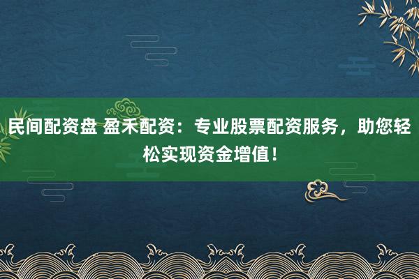 民间配资盘 盈禾配资：专业股票配资服务，助您轻松实现资金增值！