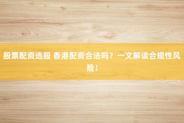 股票配资选股 香港配资合法吗？一文解读合规性风险！