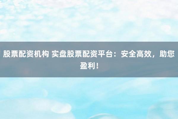 股票配资机构 实盘股票配资平台：安全高效，助您盈利！