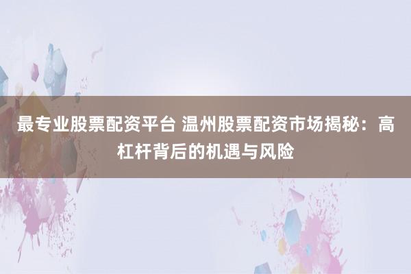最专业股票配资平台 温州股票配资市场揭秘：高杠杆背后的机遇与风险