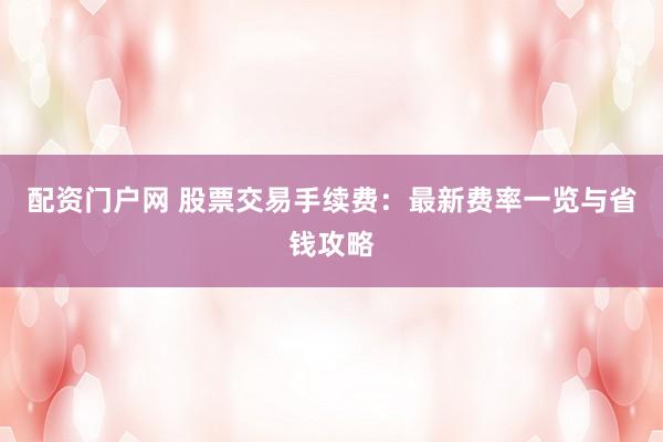 配资门户网 股票交易手续费：最新费率一览与省钱攻略