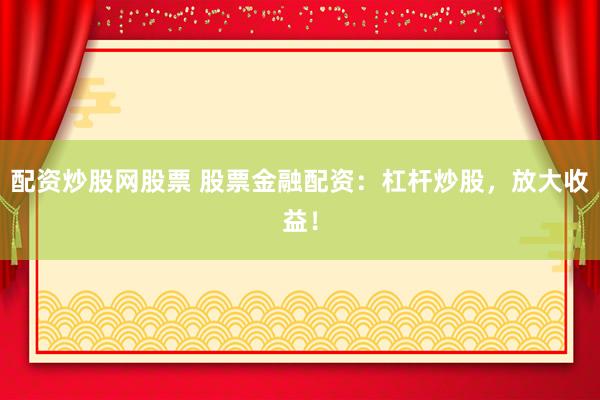 配资炒股网股票 股票金融配资：杠杆炒股，放大收益！