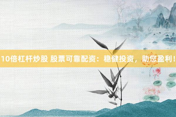 10倍杠杆炒股 股票可靠配资：稳健投资，助您盈利！