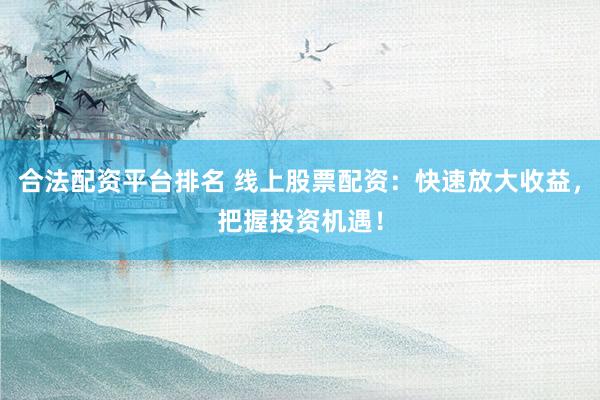 合法配资平台排名 线上股票配资：快速放大收益，把握投资机遇！