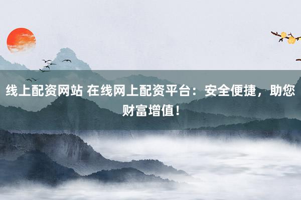 线上配资网站 在线网上配资平台：安全便捷，助您财富增值！