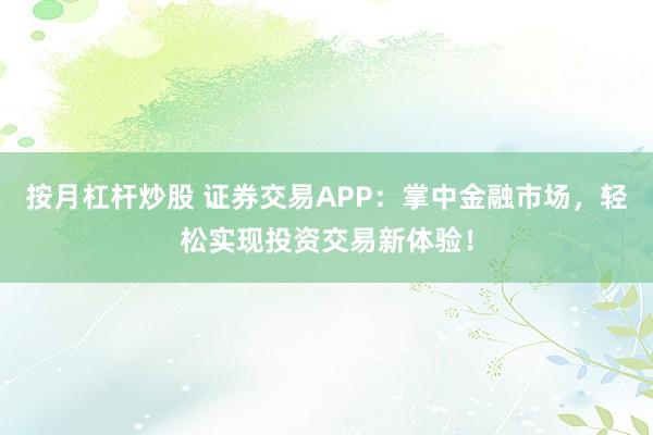 按月杠杆炒股 证券交易APP：掌中金融市场，轻松实现投资交易新体验！