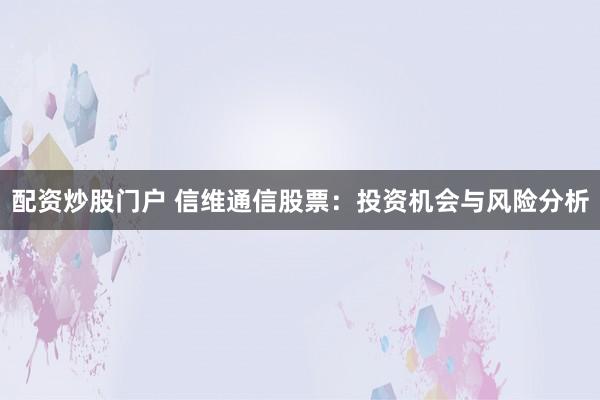 配资炒股门户 信维通信股票：投资机会与风险分析
