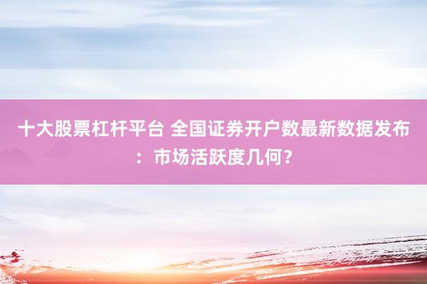 十大股票杠杆平台 全国证券开户数最新数据发布：市场活跃度几何？
