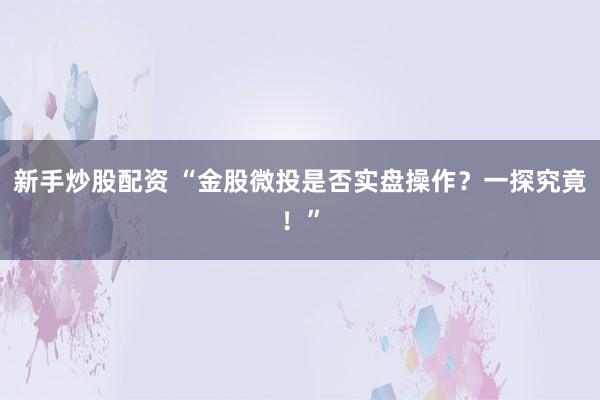 新手炒股配资 “金股微投是否实盘操作？一探究竟！”