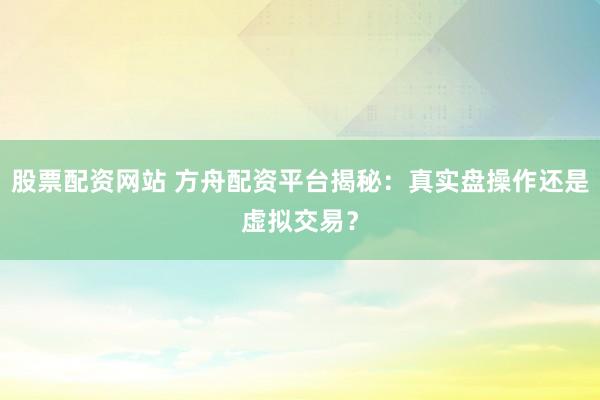 股票配资网站 方舟配资平台揭秘：真实盘操作还是虚拟交易？