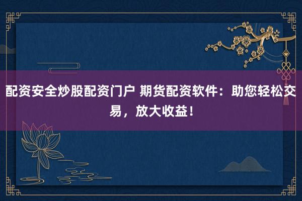 配资安全炒股配资门户 期货配资软件：助您轻松交易，放大收益！