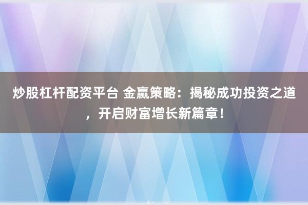 炒股杠杆配资平台 金赢策略：揭秘成功投资之道，开启财富增长新篇章！