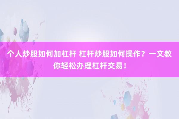个人炒股如何加杠杆 杠杆炒股如何操作？一文教你轻松办理杠杆交易！