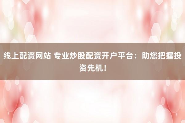 线上配资网站 专业炒股配资开户平台：助您把握投资先机！