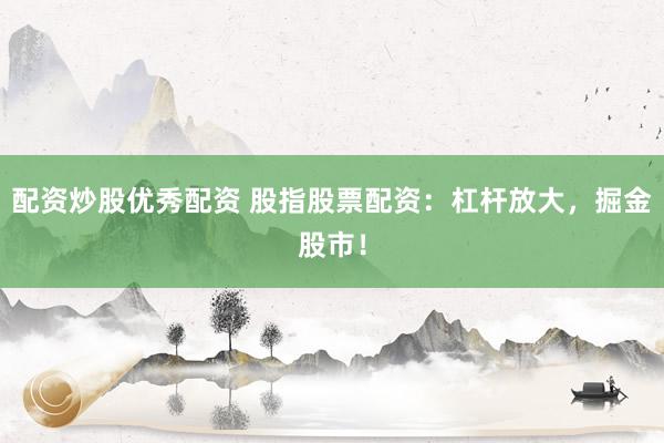 配资炒股优秀配资 股指股票配资：杠杆放大，掘金股市！