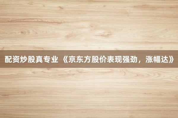 配资炒股真专业 《京东方股价表现强劲，涨幅达》