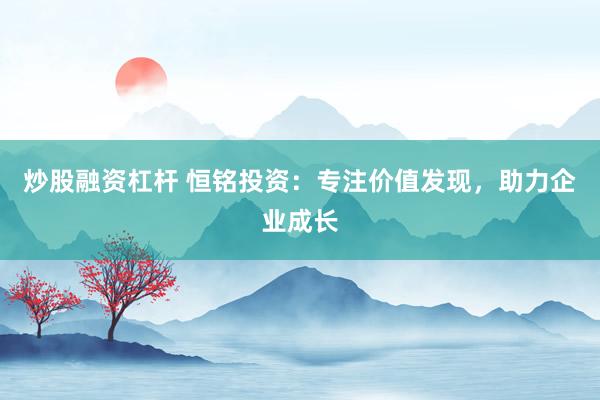 炒股融资杠杆 恒铭投资：专注价值发现，助力企业成长
