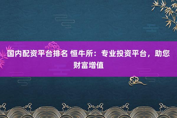 国内配资平台排名 恒牛所：专业投资平台，助您财富增值