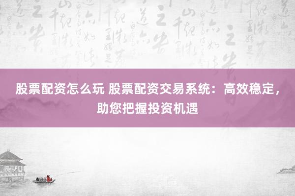 股票配资怎么玩 股票配资交易系统：高效稳定，助您把握投资机遇