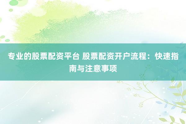 专业的股票配资平台 股票配资开户流程：快速指南与注意事项