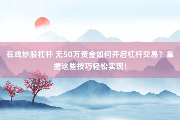 在线炒股杠杆 无50万资金如何开启杠杆交易？掌握这些技巧轻松实现！