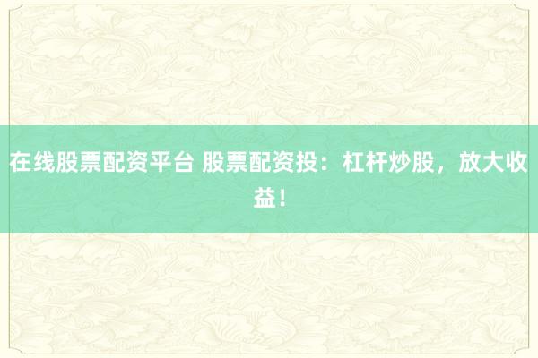 在线股票配资平台 股票配资投：杠杆炒股，放大收益！
