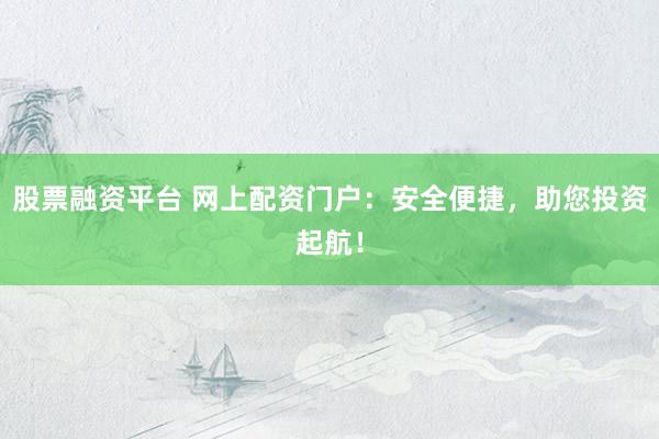 股票融资平台 网上配资门户：安全便捷，助您投资起航！