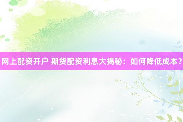 网上配资开户 期货配资利息大揭秘：如何降低成本？