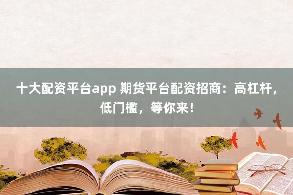 十大配资平台app 期货平台配资招商：高杠杆，低门槛，等你来！