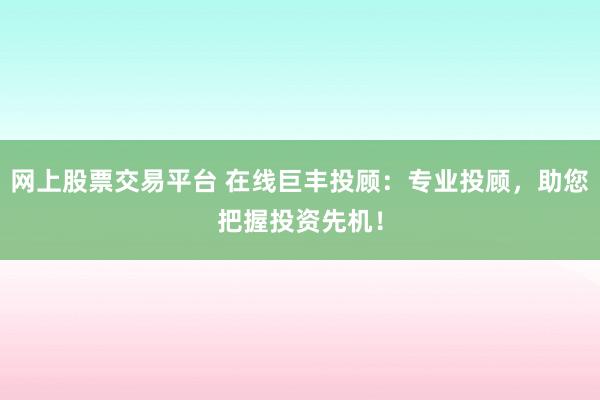 网上股票交易平台 在线巨丰投顾：专业投顾，助您把握投资先机！