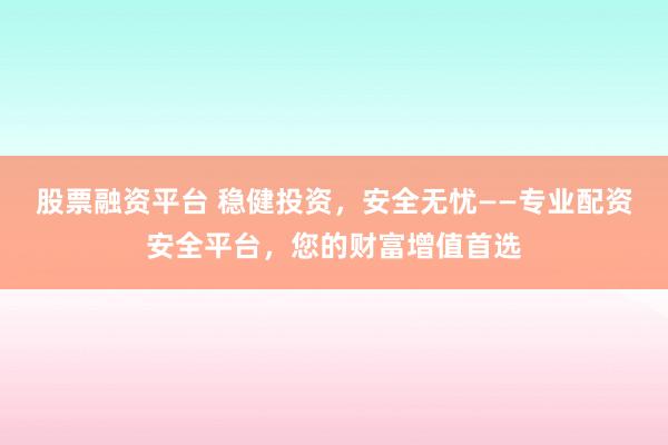 股票融资平台 稳健投资，安全无忧——专业配资安全平台，您的财富增值首选