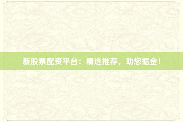 新股票配资平台：精选推荐，助您掘金！