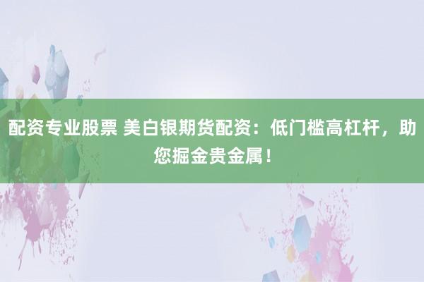 配资专业股票 美白银期货配资：低门槛高杠杆，助您掘金贵金属！