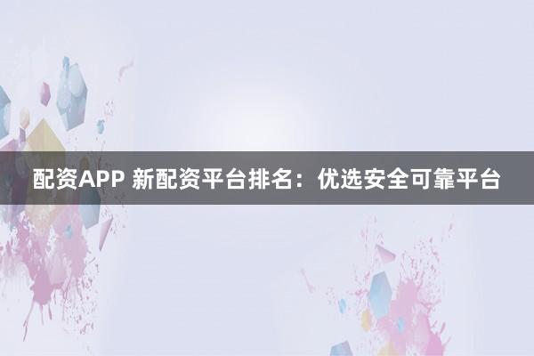 配资APP 新配资平台排名：优选安全可靠平台