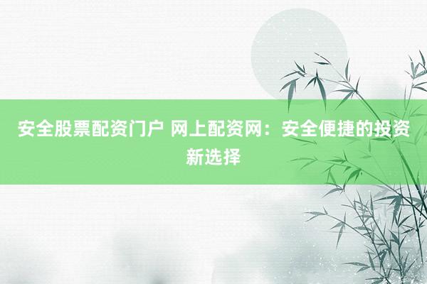 安全股票配资门户 网上配资网：安全便捷的投资新选择