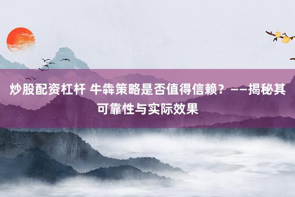 炒股配资杠杆 牛犇策略是否值得信赖？——揭秘其可靠性与实际效果