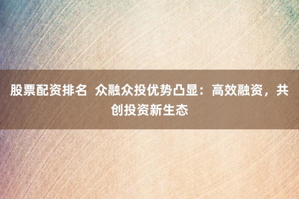 股票配资排名  众融众投优势凸显：高效融资，共创投资新生态