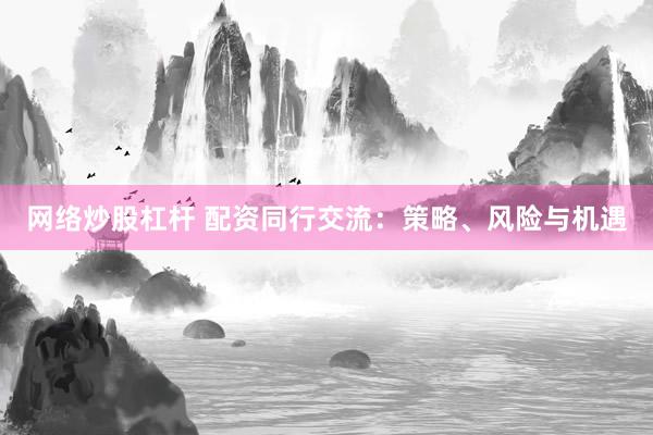 网络炒股杠杆 配资同行交流：策略、风险与机遇