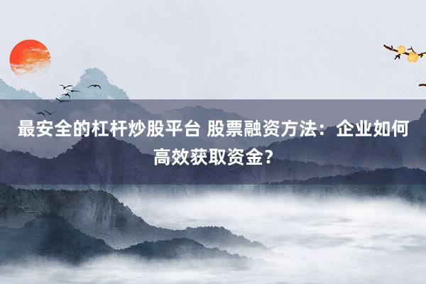 最安全的杠杆炒股平台 股票融资方法：企业如何高效获取资金？