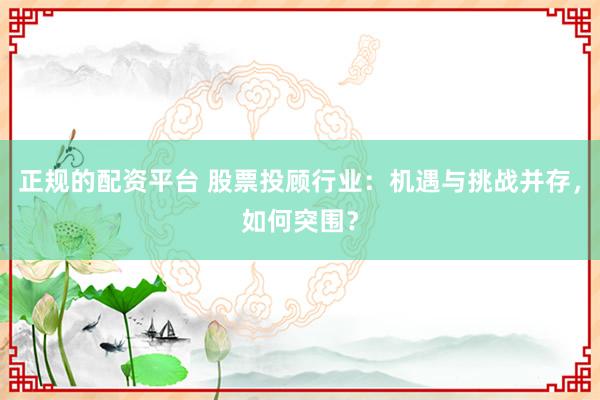 正规的配资平台 股票投顾行业：机遇与挑战并存，如何突围？