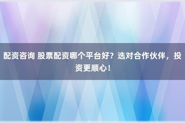 配资咨询 股票配资哪个平台好？选对合作伙伴，投资更顺心！
