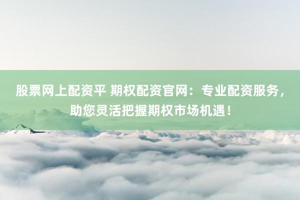 股票网上配资平 期权配资官网：专业配资服务，助您灵活把握期权市场机遇！