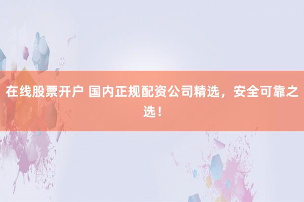 在线股票开户 国内正规配资公司精选，安全可靠之选！
