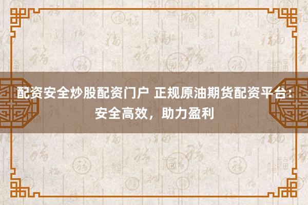 配资安全炒股配资门户 正规原油期货配资平台：安全高效，助力盈利