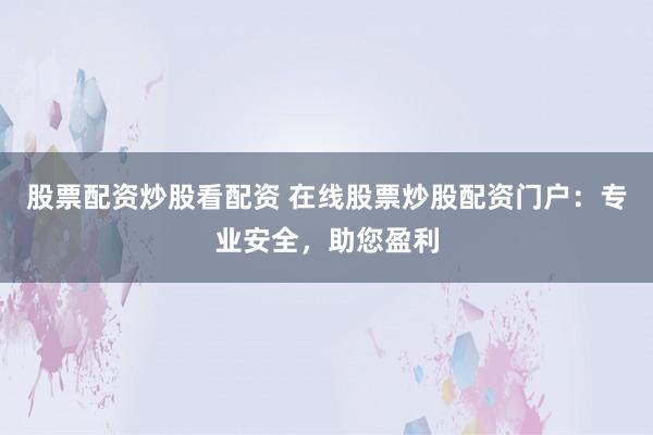 股票配资炒股看配资 在线股票炒股配资门户：专业安全，助您盈利