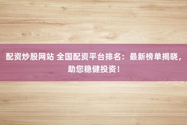 配资炒股网站 全国配资平台排名：最新榜单揭晓，助您稳健投资！