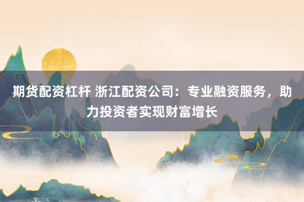期货配资杠杆 浙江配资公司:专业融资服务,助力投资者实现财富增长