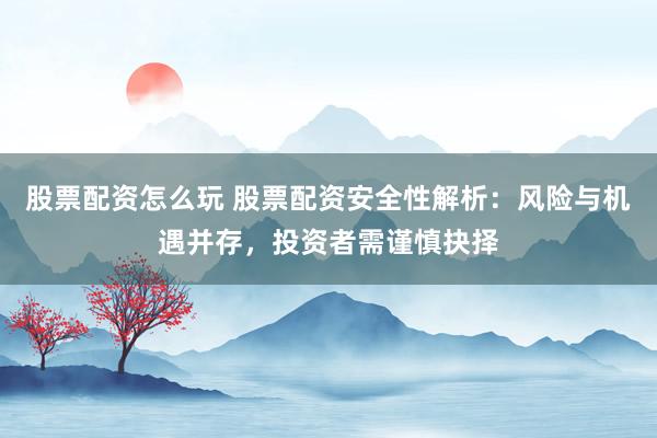 股票配资怎么玩 股票配资安全性解析:风险与机遇并存,投资者需谨慎抉择