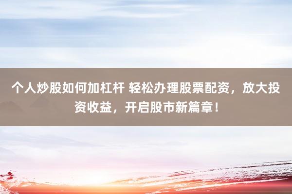 个人炒股如何加杠杆 轻松办理股票配资,放大投资收益,开启股市新篇章!