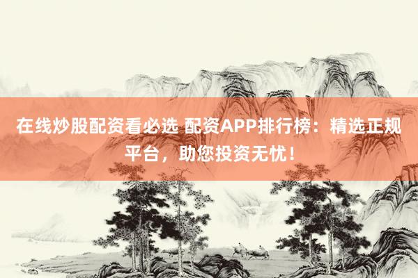 在线炒股配资看必选 配资APP排行榜：精选正规平台，助您投资无忧！